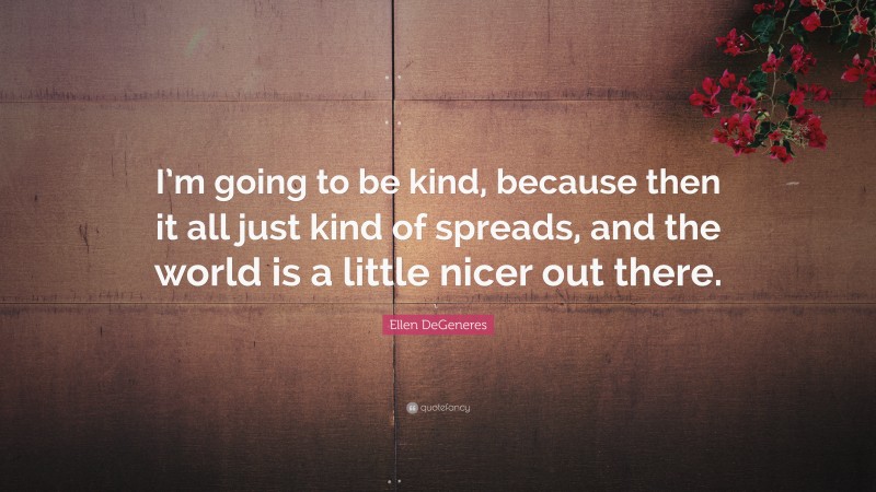 Ellen DeGeneres Quote: “I’m going to be kind, because then it all just kind of spreads, and the world is a little nicer out there.”