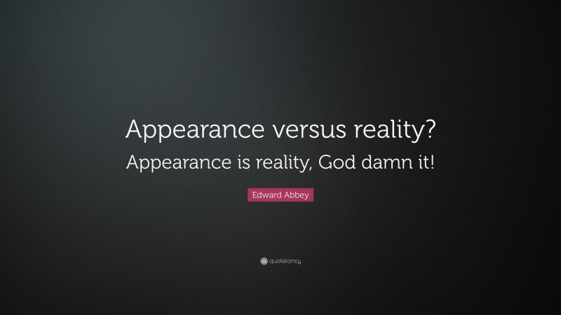 Edward Abbey Quote: “Appearance versus reality? Appearance is reality, God damn it!”