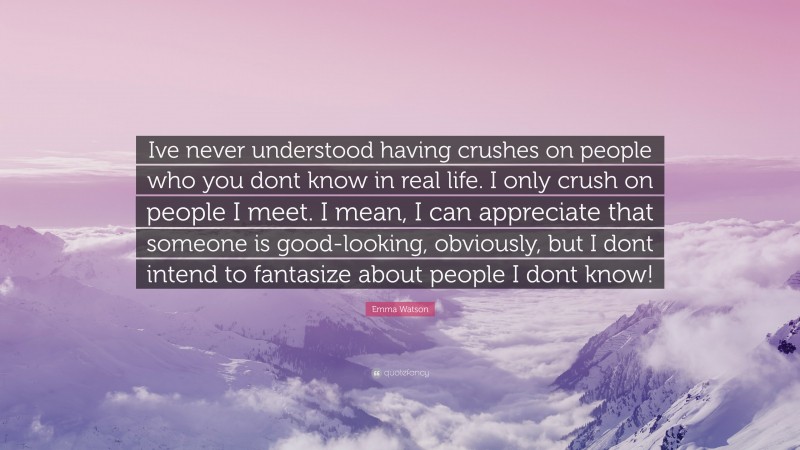Emma Watson Quote: “Ive never understood having crushes on people who you dont know in real life. I only crush on people I meet. I mean, I can appreciate that someone is good-looking, obviously, but I dont intend to fantasize about people I dont know!”