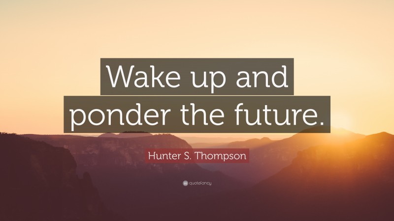 Hunter S. Thompson Quote: “Wake up and ponder the future.”