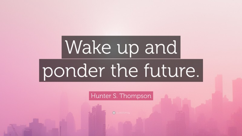 Hunter S. Thompson Quote: “Wake up and ponder the future.”