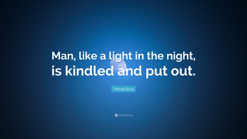 Heraclitus Quote: “Man, like a light in the night, is kindled and put out.”