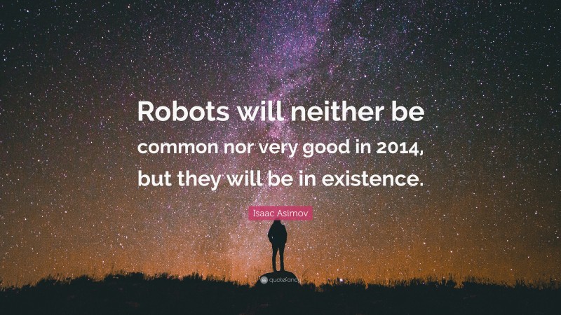 Isaac Asimov Quote: “Robots will neither be common nor very good in 2014, but they will be in existence.”