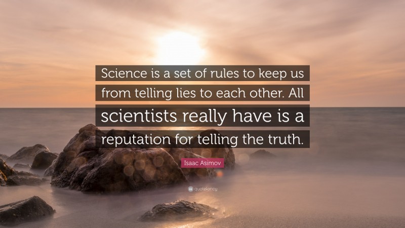 Isaac Asimov Quote: “Science is a set of rules to keep us from telling lies to each other. All scientists really have is a reputation for telling the truth.”