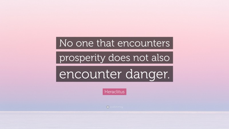 Heraclitus Quote: “No one that encounters prosperity does not also encounter danger.”