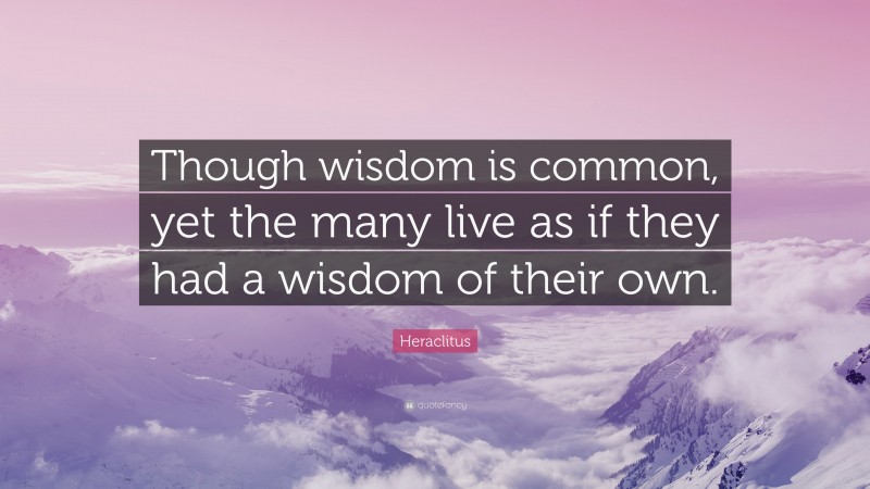 Heraclitus Quote: “Though wisdom is common, yet the many live as if they had a wisdom of their own.”