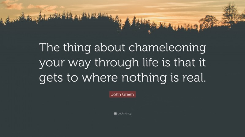 John Green Quote: “The thing about chameleoning your way through life is that it gets to where nothing is real.”