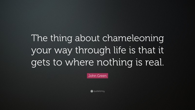 John Green Quote: “The thing about chameleoning your way through life is that it gets to where nothing is real.”