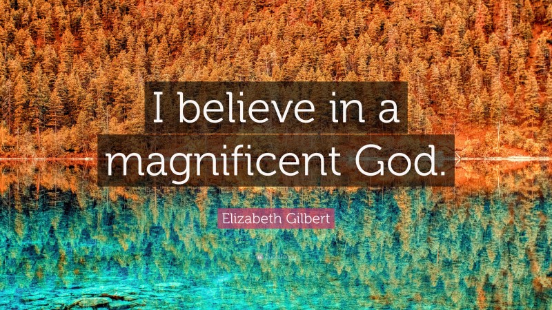 Elizabeth Gilbert Quote: “I believe in a magnificent God.”