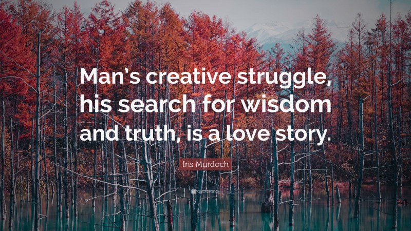 Iris Murdoch Quote: “Man’s creative struggle, his search for wisdom and truth, is a love story.”
