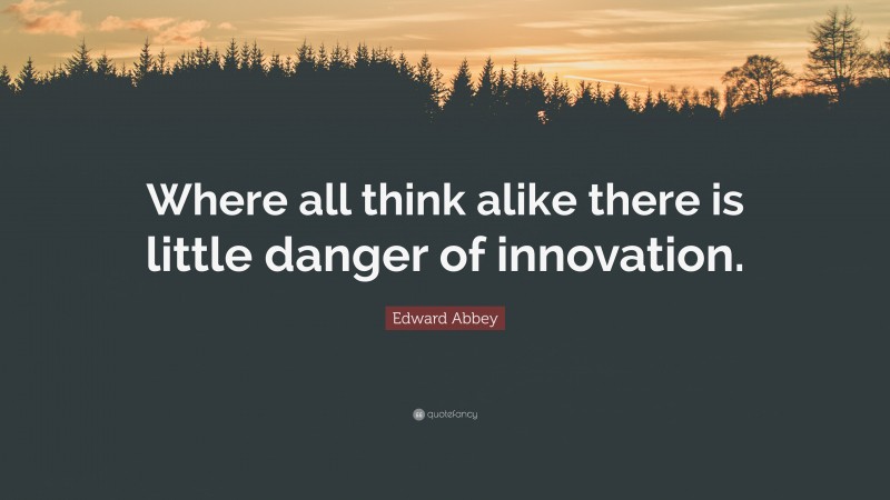 Edward Abbey Quote: “Where all think alike there is little danger of innovation.”