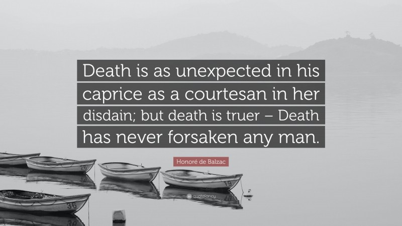 Honoré de Balzac Quote: “Death is as unexpected in his caprice as a courtesan in her disdain; but death is truer – Death has never forsaken any man.”