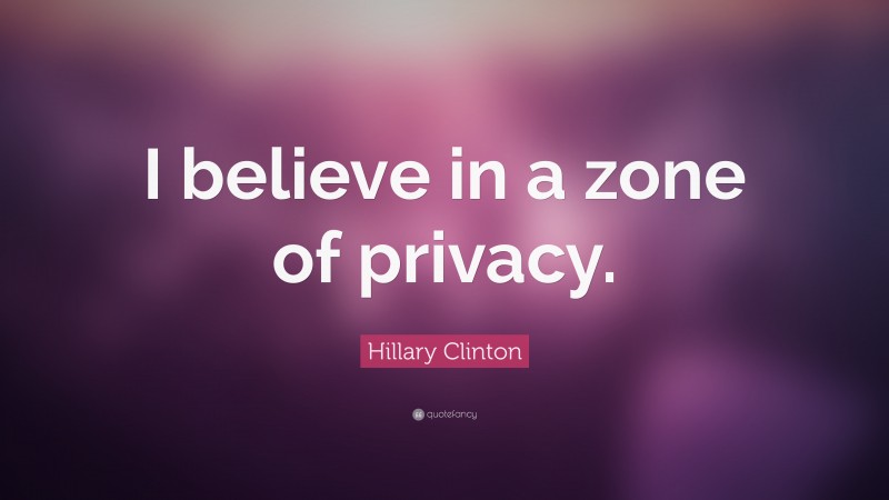 Hillary Clinton Quote: “I believe in a zone of privacy.”
