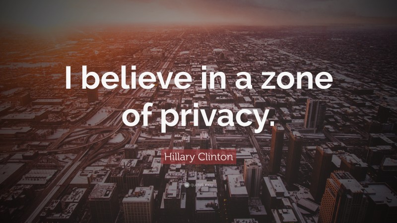 Hillary Clinton Quote: “I believe in a zone of privacy.”