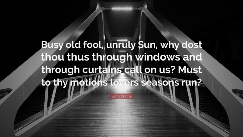 John Donne Quote: “Busy old fool, unruly Sun, why dost thou thus through windows and through curtains call on us? Must to thy motions lovers seasons run?”