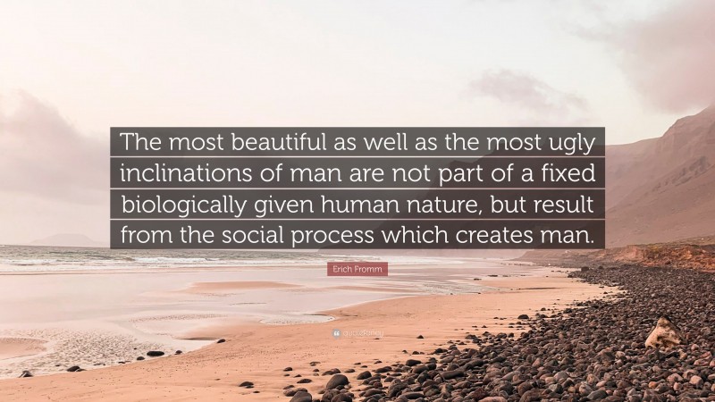 Erich Fromm Quote: “The most beautiful as well as the most ugly inclinations of man are not part of a fixed biologically given human nature, but result from the social process which creates man.”