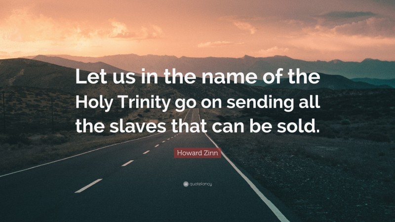 Howard Zinn Quote: “Let us in the name of the Holy Trinity go on sending all the slaves that can be sold.”