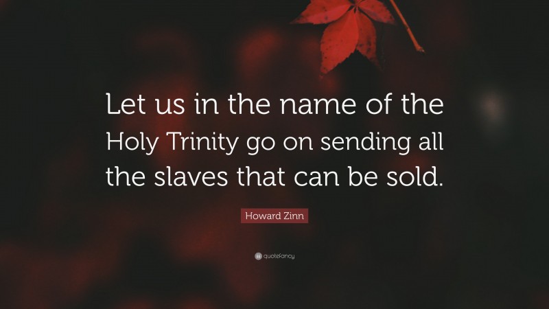 Howard Zinn Quote: “Let us in the name of the Holy Trinity go on sending all the slaves that can be sold.”