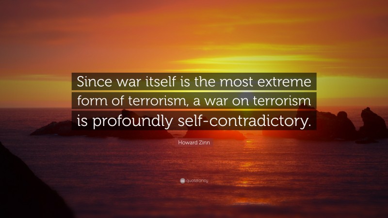 Howard Zinn Quote: “Since war itself is the most extreme form of terrorism, a war on terrorism is profoundly self-contradictory.”