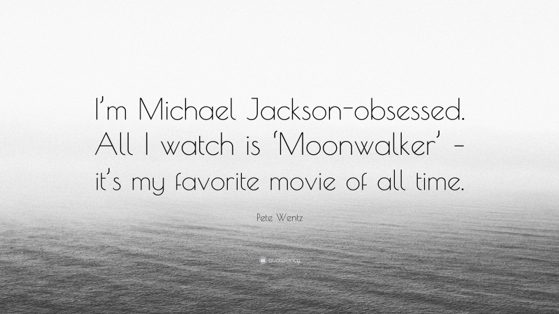 Pete Wentz Quote: “I’m Michael Jackson-obsessed. All I watch is ‘Moonwalker’ – it’s my favorite movie of all time.”