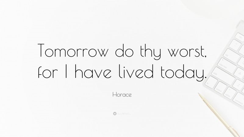 Horace Quote: “Tomorrow do thy worst, for I have lived today.”