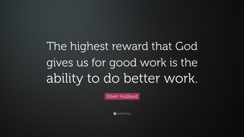 Elbert Hubbard Quote: “The highest reward that God gives us for good work is the ability to do better work.”