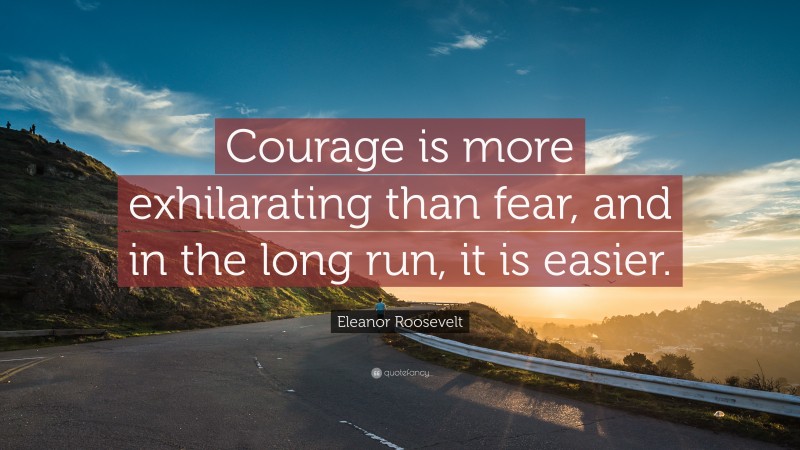 Eleanor Roosevelt Quote: “Courage is more exhilarating than fear, and in the long run, it is easier.”