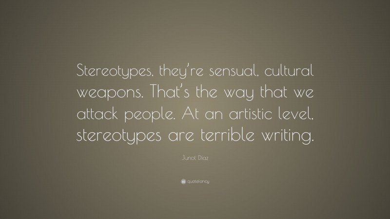 Junot Díaz Quote: “Stereotypes, they’re sensual, cultural weapons. That’s the way that we attack people. At an artistic level, stereotypes are terrible writing.”