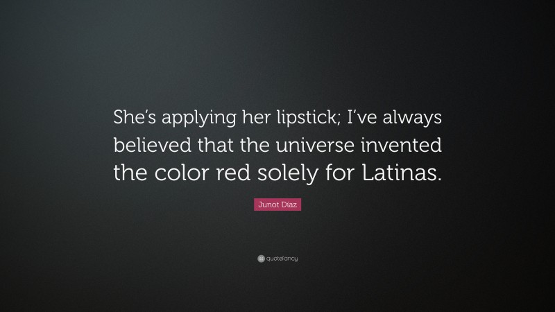 Junot Díaz Quote: “She’s applying her lipstick; I’ve always believed that the universe invented the color red solely for Latinas.”