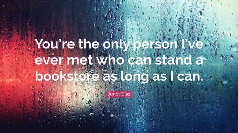 Junot Díaz Quote: “You’re the only person I’ve ever met who can stand a bookstore as long as I can.”