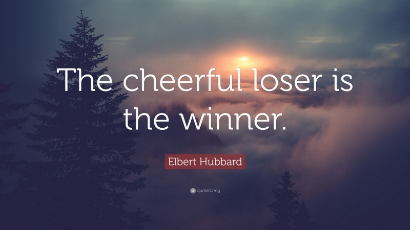 Elbert Hubbard Quote: “The cheerful loser is the winner.”