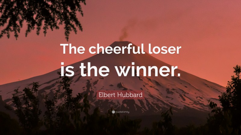 Elbert Hubbard Quote: “The cheerful loser is the winner.”