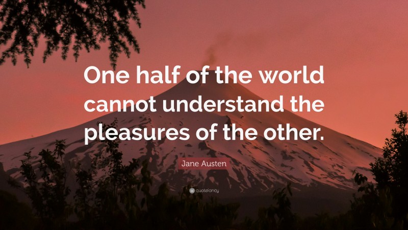 Jane Austen Quote: “One half of the world cannot understand the pleasures of the other.”