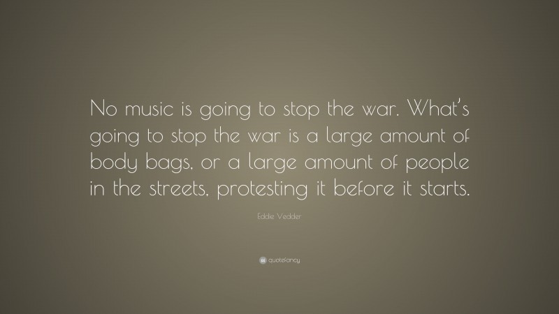 Eddie Vedder Quote: “No music is going to stop the war. What’s going to stop the war is a large amount of body bags, or a large amount of people in the streets, protesting it before it starts.”