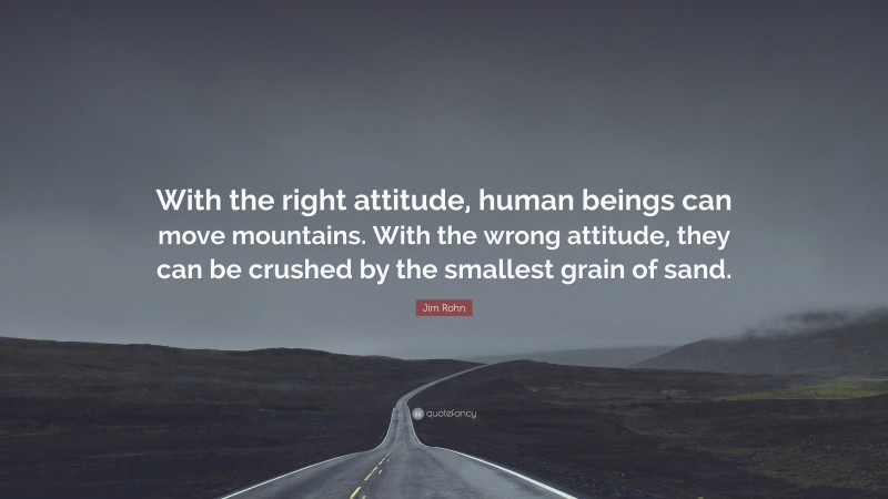 Jim Rohn Quote: “With the right attitude, human beings can move mountains. With the wrong attitude, they can be crushed by the smallest grain of sand.”