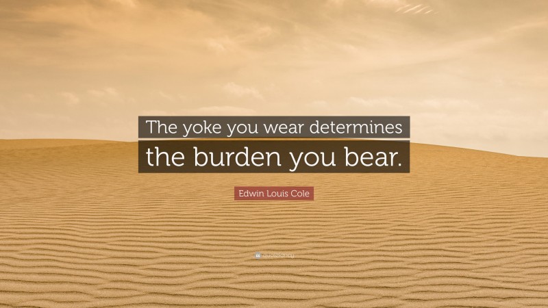 Edwin Louis Cole Quote: “The yoke you wear determines the burden you bear.”