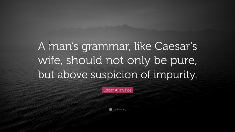 Edgar Allan Poe Quote: “A man’s grammar, like Caesar’s wife, should not only be pure, but above suspicion of impurity.”