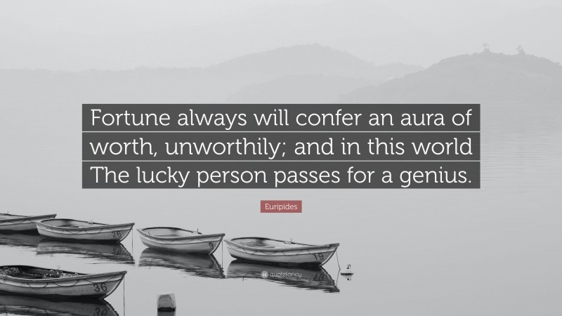 Euripides Quote: “Fortune always will confer an aura of worth, unworthily; and in this world The lucky person passes for a genius.”