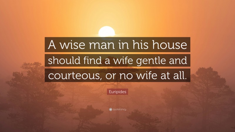 Euripides Quote: “A wise man in his house should find a wife gentle and courteous, or no wife at all.”