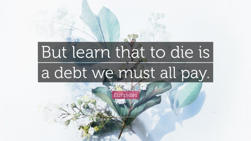 Euripides Quote: “But learn that to die is a debt we must all pay.”