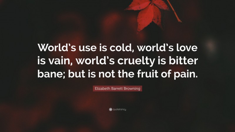 Elizabeth Barrett Browning Quote: “World’s use is cold, world’s love is vain, world’s cruelty is bitter bane; but is not the fruit of pain.”