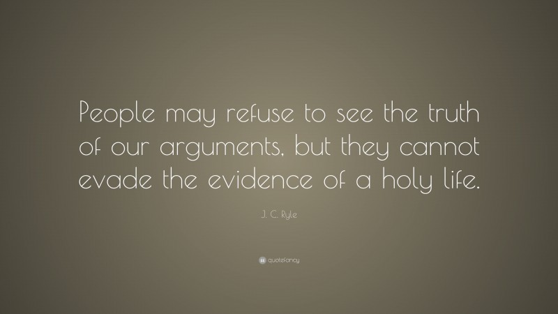J. C. Ryle Quote: “People may refuse to see the truth of our arguments, but they cannot evade the evidence of a holy life.”