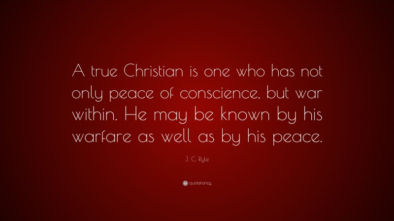 J. C. Ryle Quote: “A true Christian is one who has not only peace of conscience, but war within. He may be known by his warfare as well as by his peace.”