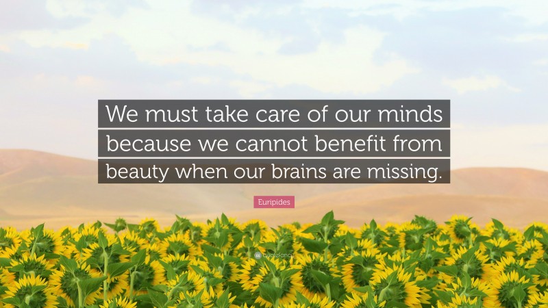 Euripides Quote: “We must take care of our minds because we cannot benefit from beauty when our brains are missing.”