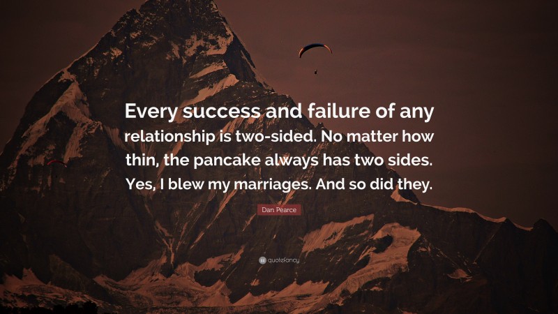 Dan Pearce Quote: “Every success and failure of any relationship is two-sided. No matter how thin, the pancake always has two sides. Yes, I blew my marriages. And so did they.”