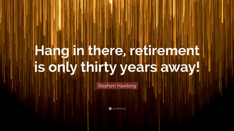 Stephen Hawking Quote: “Hang in there, retirement is only thirty years away!”