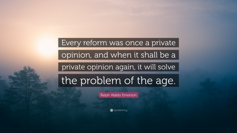 Ralph Waldo Emerson Quote: “Every reform was once a private opinion, and when it shall be a private opinion again, it will solve the problem of the age.”
