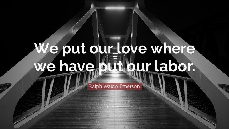 Ralph Waldo Emerson Quote: “We put our love where we have put our labor.”