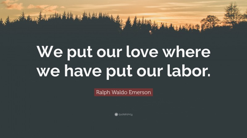 Ralph Waldo Emerson Quote: “We put our love where we have put our labor.”