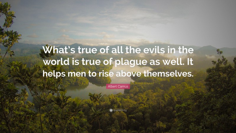 Albert Camus Quote: “What’s true of all the evils in the world is true of plague as well. It helps men to rise above themselves.”